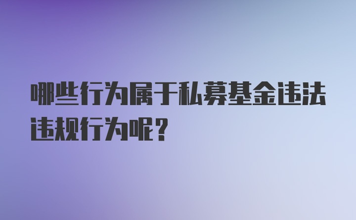 哪些行为属于私募基金违法违规行为呢？