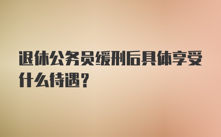 退休公务员缓刑后具体享受什么待遇？