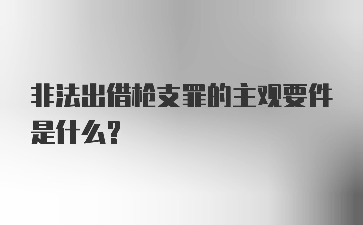 非法出借枪支罪的主观要件是什么？