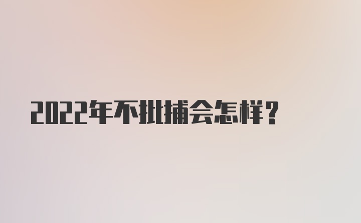 2022年不批捕会怎样？