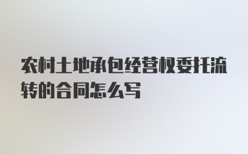 农村土地承包经营权委托流转的合同怎么写