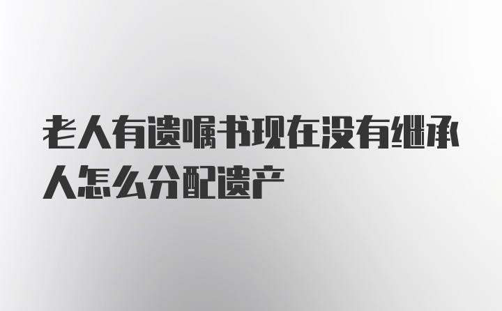 老人有遗嘱书现在没有继承人怎么分配遗产