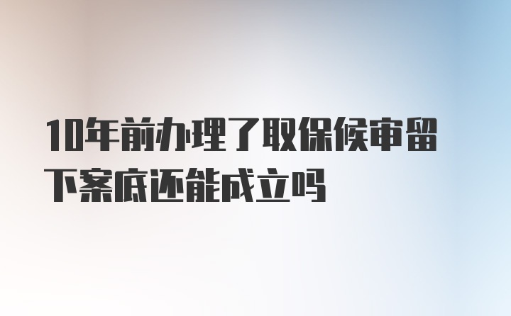 10年前办理了取保候审留下案底还能成立吗