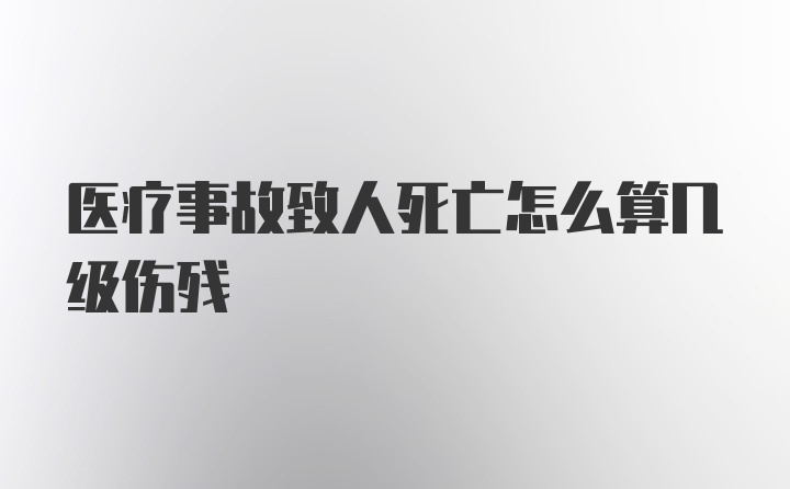 医疗事故致人死亡怎么算几级伤残