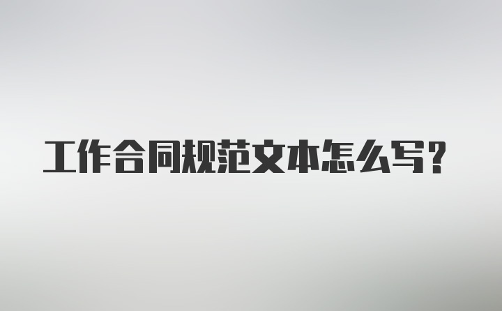 工作合同规范文本怎么写？