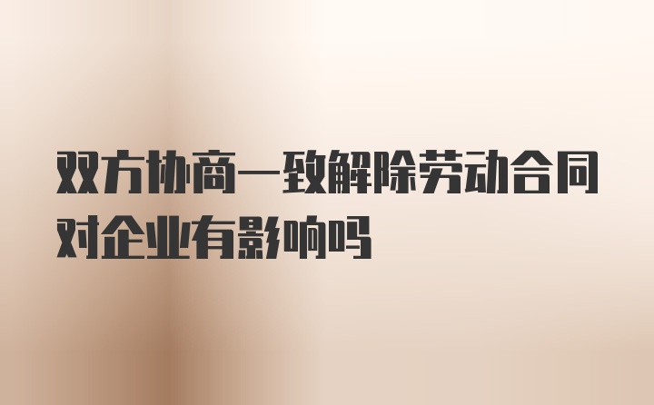 双方协商一致解除劳动合同对企业有影响吗