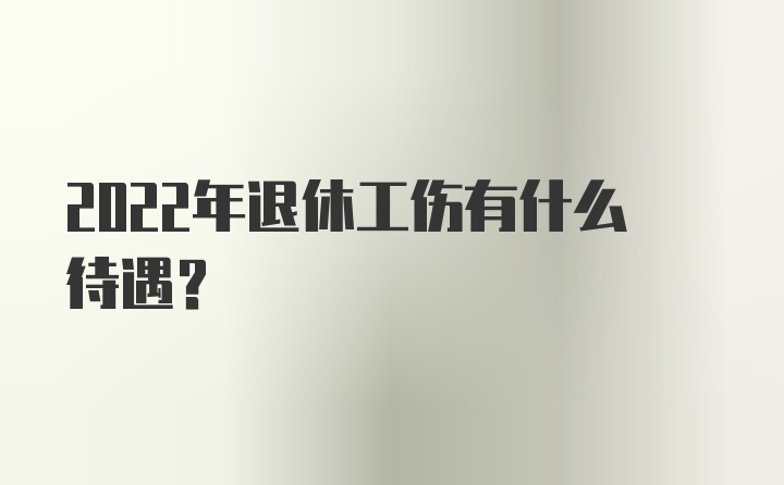 2022年退休工伤有什么待遇？