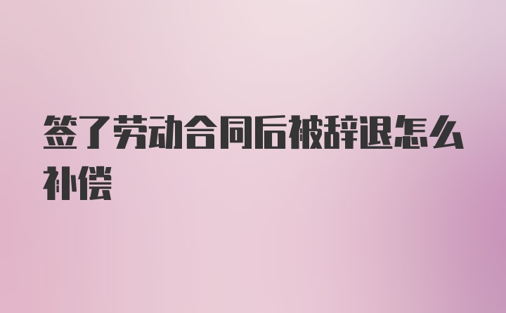 签了劳动合同后被辞退怎么补偿