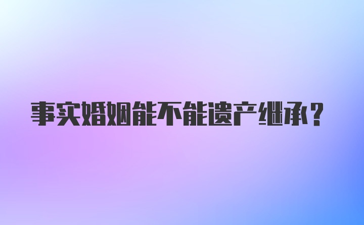 事实婚姻能不能遗产继承?