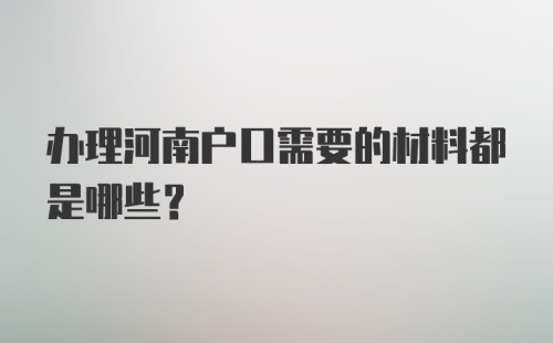 办理河南户口需要的材料都是哪些？