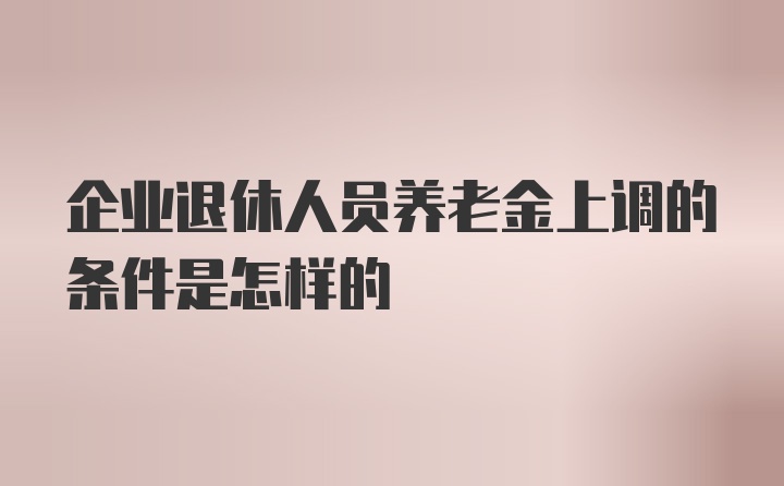 企业退休人员养老金上调的条件是怎样的