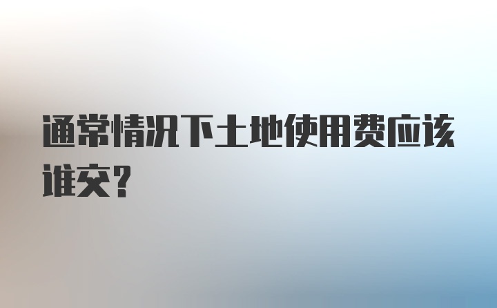 通常情况下土地使用费应该谁交？