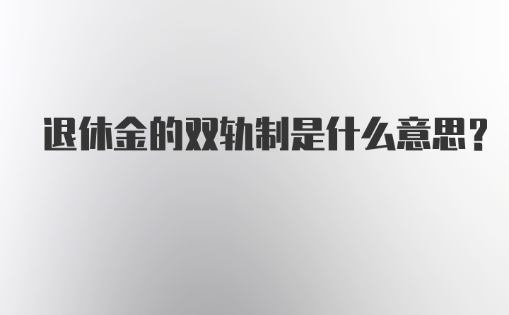 退休金的双轨制是什么意思？