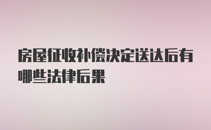 房屋征收补偿决定送达后有哪些法律后果