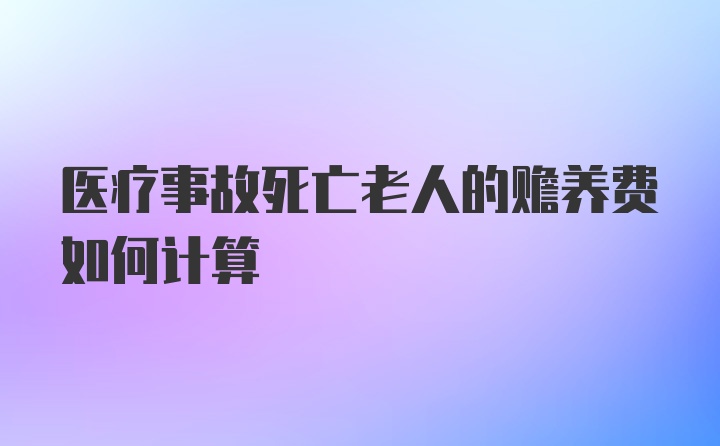 医疗事故死亡老人的赡养费如何计算