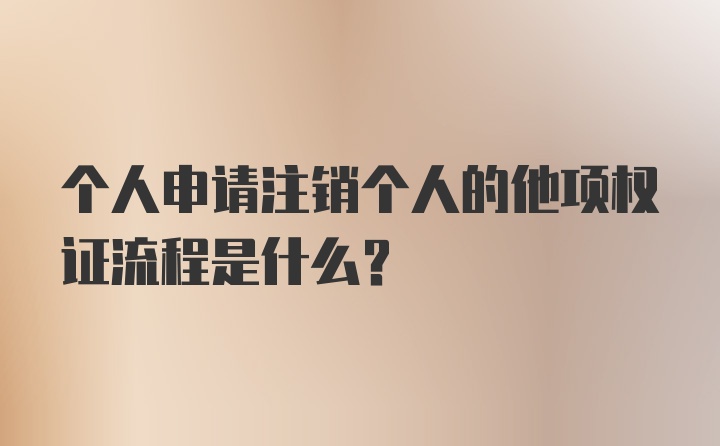 个人申请注销个人的他项权证流程是什么？