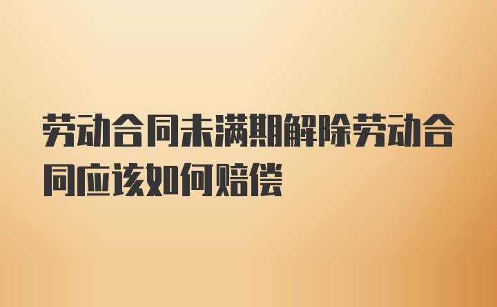 劳动合同未满期解除劳动合同应该如何赔偿