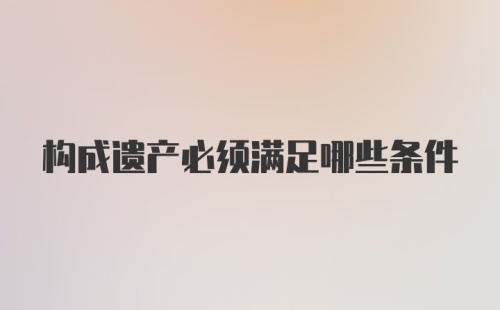 构成遗产必须满足哪些条件