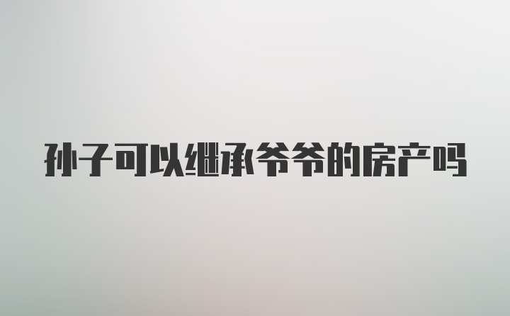 孙子可以继承爷爷的房产吗