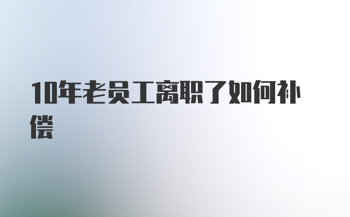 10年老员工离职了如何补偿