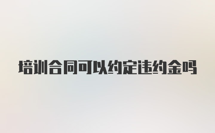 培训合同可以约定违约金吗