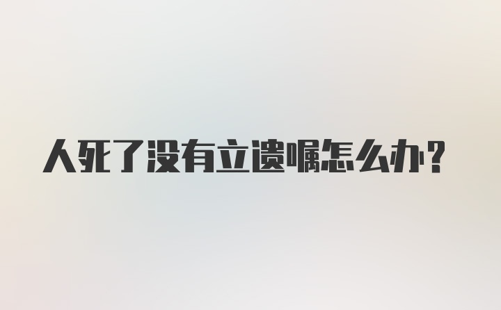 人死了没有立遗嘱怎么办？