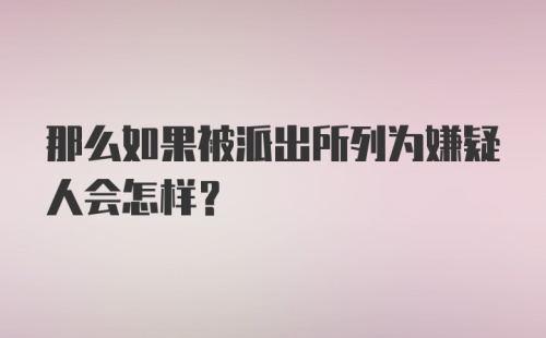 那么如果被派出所列为嫌疑人会怎样？