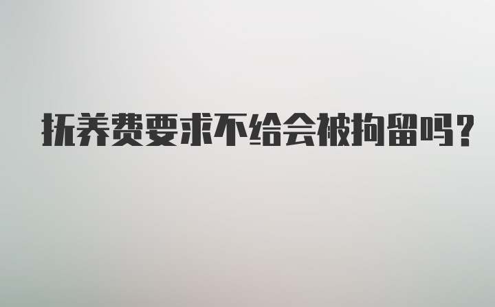 抚养费要求不给会被拘留吗？