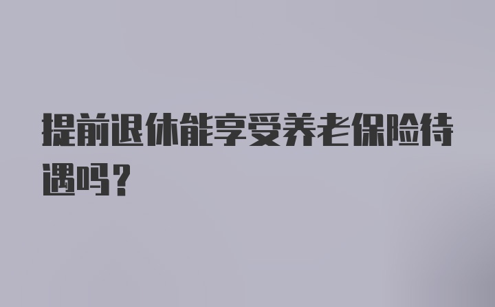 提前退休能享受养老保险待遇吗？