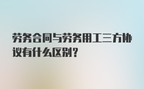 劳务合同与劳务用工三方协议有什么区别?