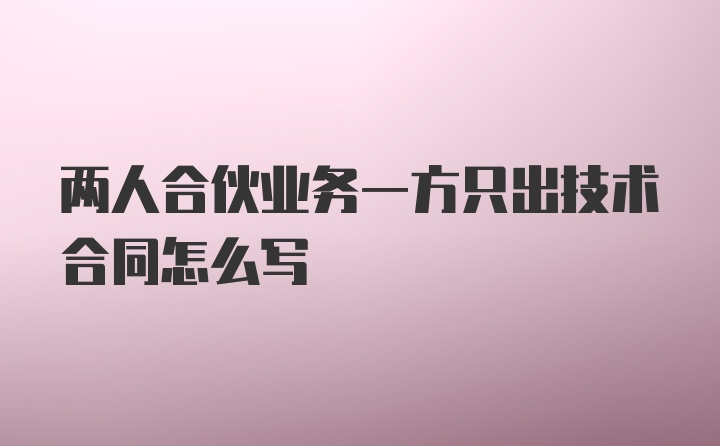 两人合伙业务一方只出技术合同怎么写