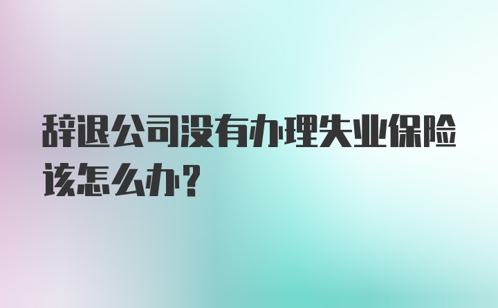 辞退公司没有办理失业保险该怎么办？