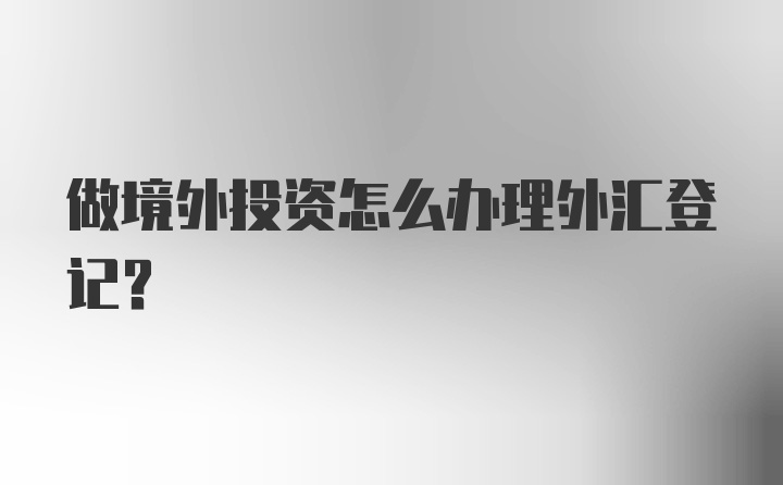 做境外投资怎么办理外汇登记？