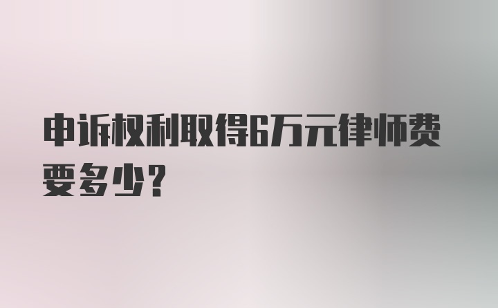 申诉权利取得6万元律师费要多少？