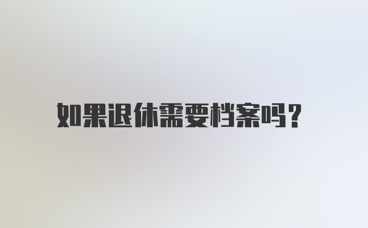 如果退休需要档案吗？