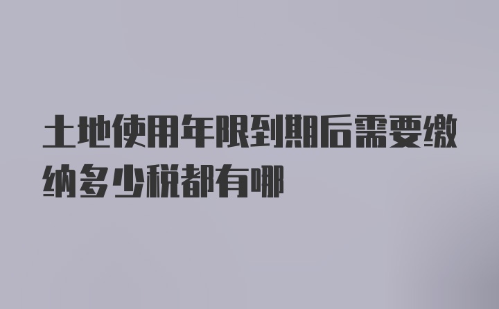 土地使用年限到期后需要缴纳多少税都有哪