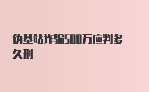 伪基站诈骗500万应判多久刑