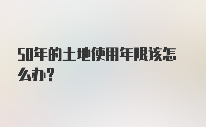 50年的土地使用年限该怎么办？