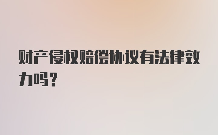 财产侵权赔偿协议有法律效力吗？