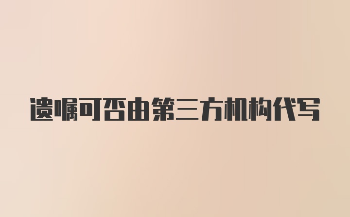 遗嘱可否由第三方机构代写