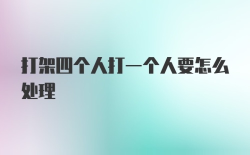 打架四个人打一个人要怎么处理