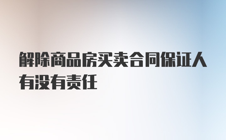 解除商品房买卖合同保证人有没有责任