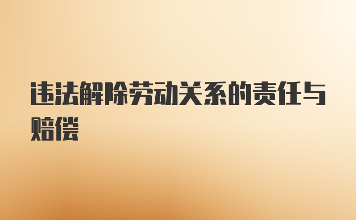 违法解除劳动关系的责任与赔偿