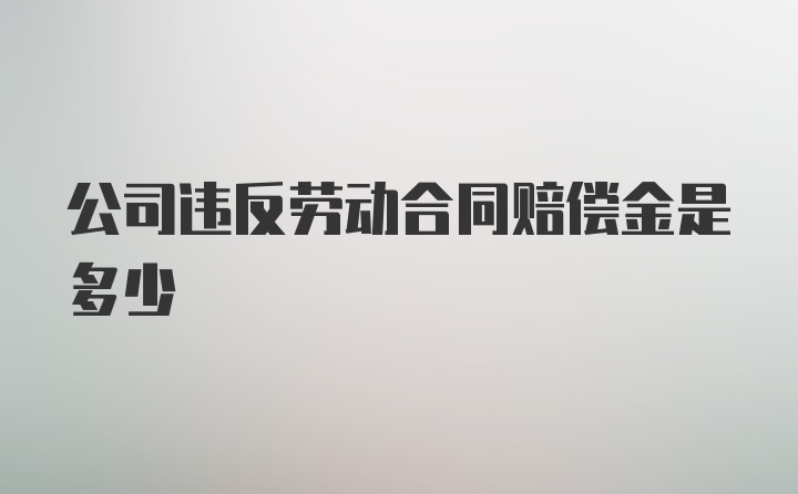 公司违反劳动合同赔偿金是多少