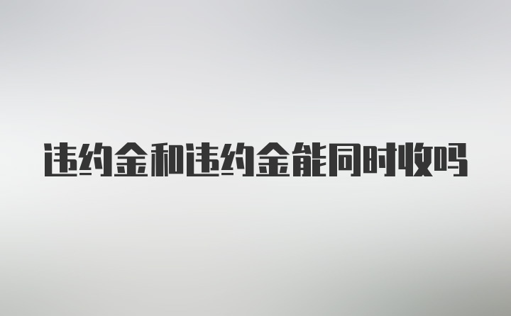 违约金和违约金能同时收吗