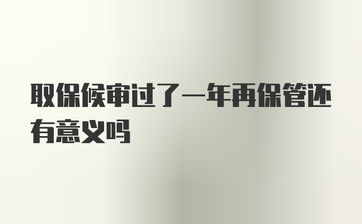 取保候审过了一年再保管还有意义吗