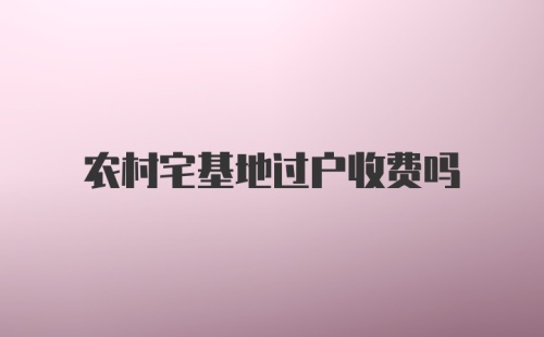 农村宅基地过户收费吗