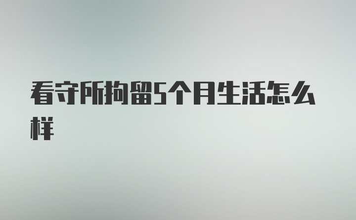 看守所拘留5个月生活怎么样