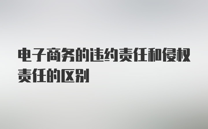 电子商务的违约责任和侵权责任的区别