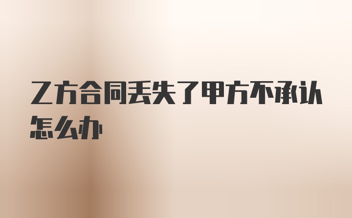 乙方合同丢失了甲方不承认怎么办